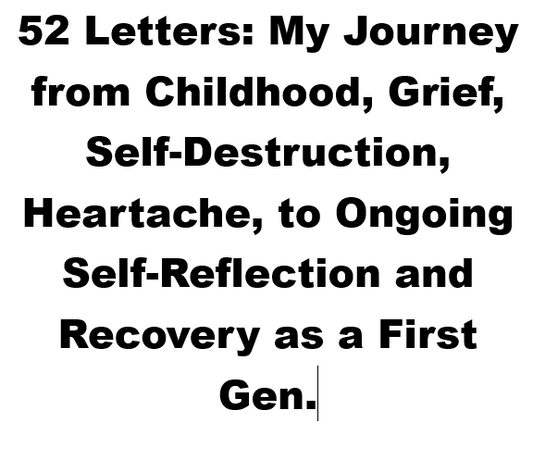 52 Letters: My Journey from Childhood, Grief, Self-Destruction, Heartache, to Self-Reflection and Recovery as a First Gen.